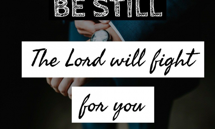 BE STILL.. THE LORD WILL FIGHT FOR YOU..