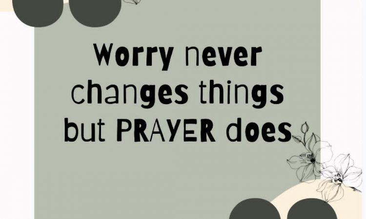 WORRY NEVER CHANGES THINGS BUT PRAYER DOES